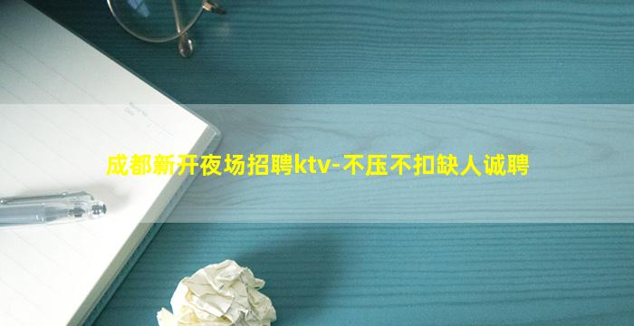 成都新开夜场招聘ktv-不压不扣缺人诚聘